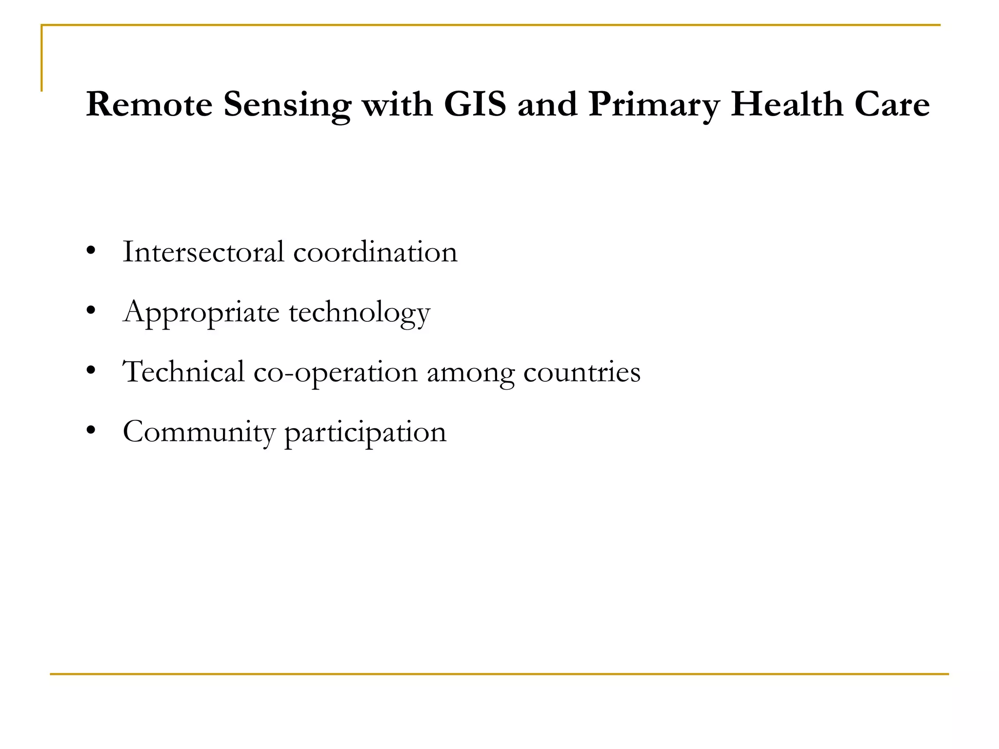 Remote Sensing with GIS and Primary Health Care
• Intersectoral coordination
• Appropriate technology
• Technical co-operation among countries
• Community participation
 