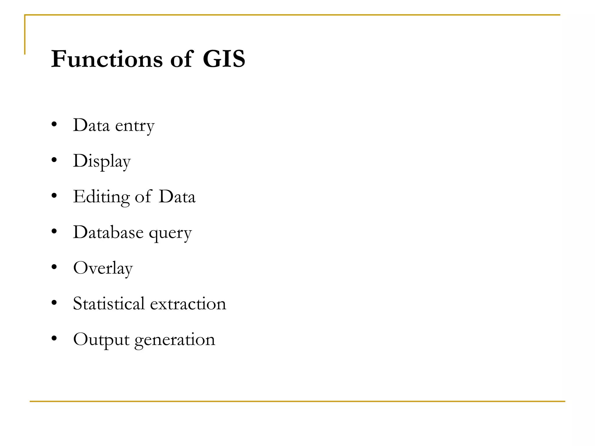 Functions of GIS
• Data entry
• Display
• Editing of Data
• Database query
• Overlay
• Statistical extraction
• Output generation
 