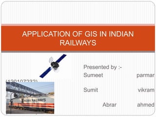 Presented by :-
Sumeet parmar
(120107232)
Sumit vikram
singh(120107234)
Abrar ahmed
(120107015)
APPLICATION OF GIS IN INDIAN
RAILWAYS
 
