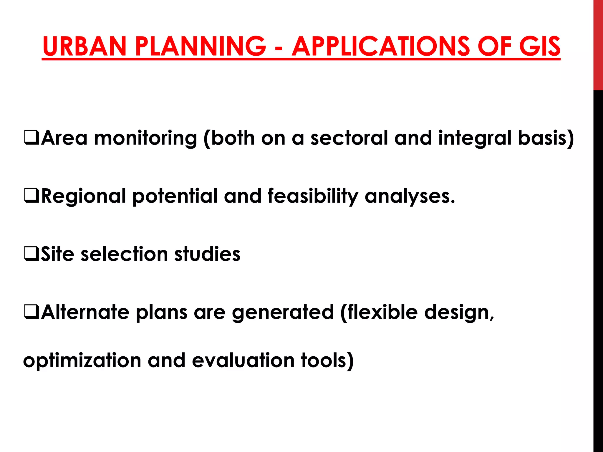 URBAN PLANNING - APPLICATIONS OF GIS
Area monitoring (both on a sectoral and integral basis)
Regional potential and feasibility analyses.
Site selection studies
Alternate plans are generated (flexible design,
optimization and evaluation tools)
 