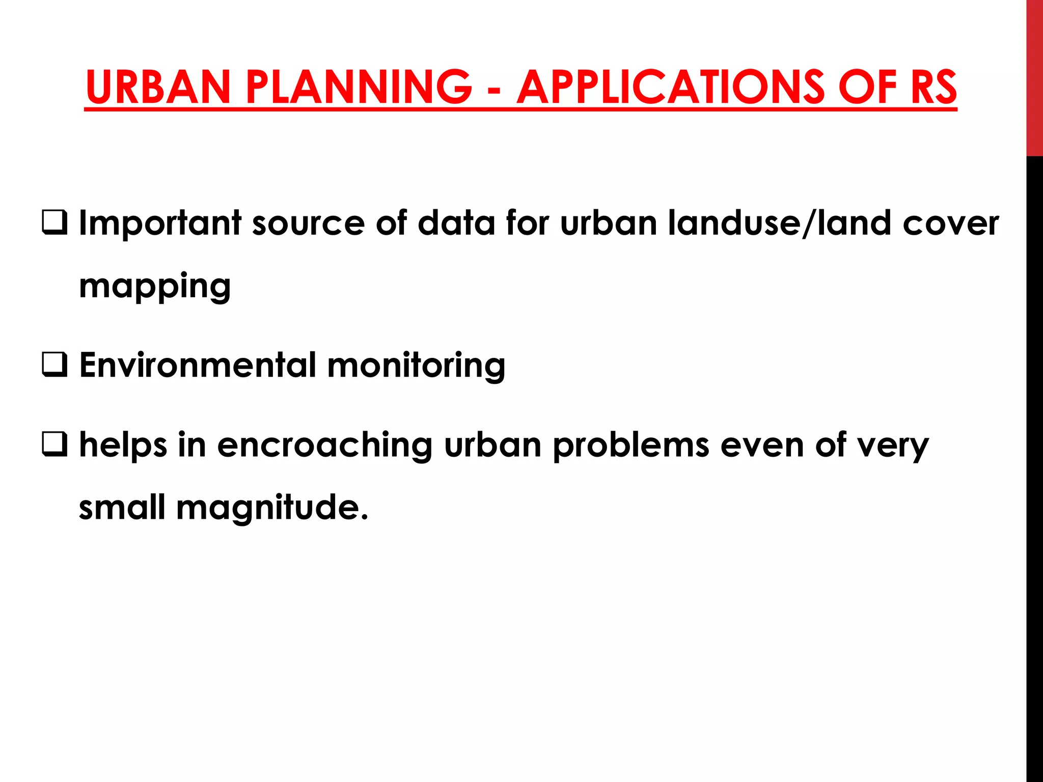 URBAN PLANNING - APPLICATIONS OF RS
 Important source of data for urban landuse/land cover
mapping
 Environmental monitoring
 helps in encroaching urban problems even of very
small magnitude.
 