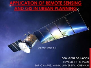 APPLICATION OF REMOTE SENSING
AND GIS IN URBAN PLANNING
PRESENTED BY
GEM GEORGE JACOB
SEMESTER 1, M.PLAN
SAP CAMPUS, ANNA UNIVERSITY, CHENNAI
 
