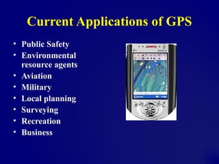 Current Applications of GPS
• Public Safety
• Environmental
resource agents
• Aviation
• Military
• Local planning
• Surveying
• Recreation
• Business
 