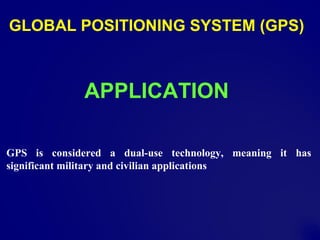 GLOBAL POSITIONING SYSTEM (GPS)
APPLICATION
GPS is considered a dual-use technology, meaning it has
significant military and civilian applications
 