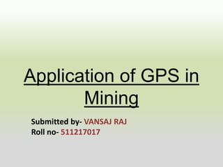 Application of GPS in
Mining
Submitted by- VANSAJ RAJ
Roll no- 511217017
 