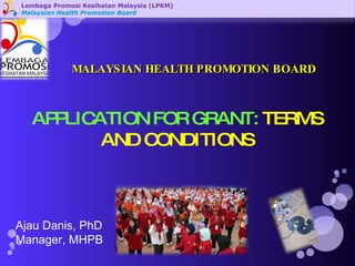 Lembaga Promosi Kesihatan Malaysia (LPKM) Malaysian Health Promotion Board APPLICATION FOR GRANT:  TERMS AND CONDITIONS Ajau Danis, PhD Manager, MHPB MALAYSIAN HEALTH PROMOTION BOARD 