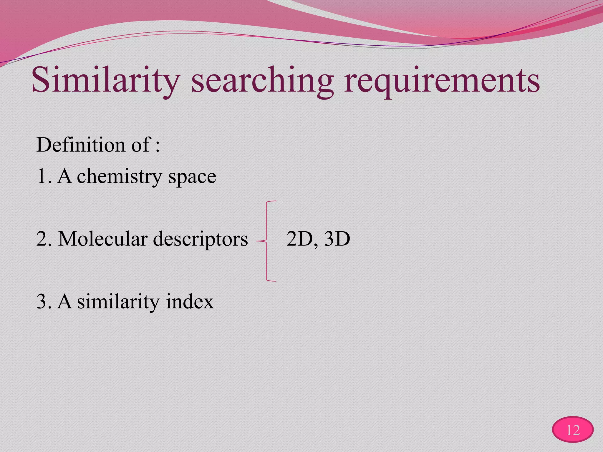 Similarity searching requirements
Definition of :
1. A chemistry space
2. Molecular descriptors 2D, 3D
3. A similarity index
12
 
