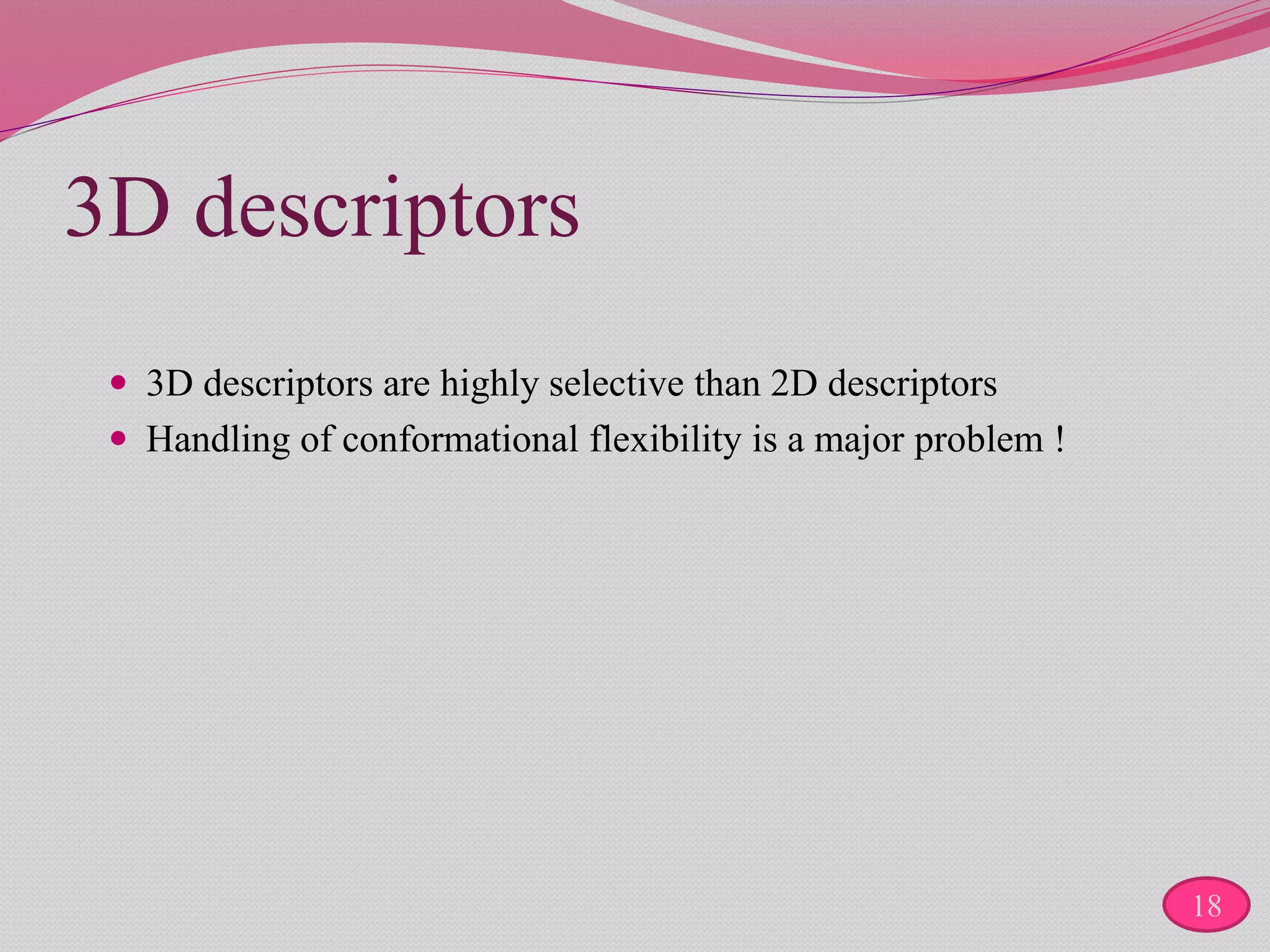 3D descriptors
 3D descriptors are highly selective than 2D descriptors
 Handling of conformational flexibility is a major problem !
18
 
