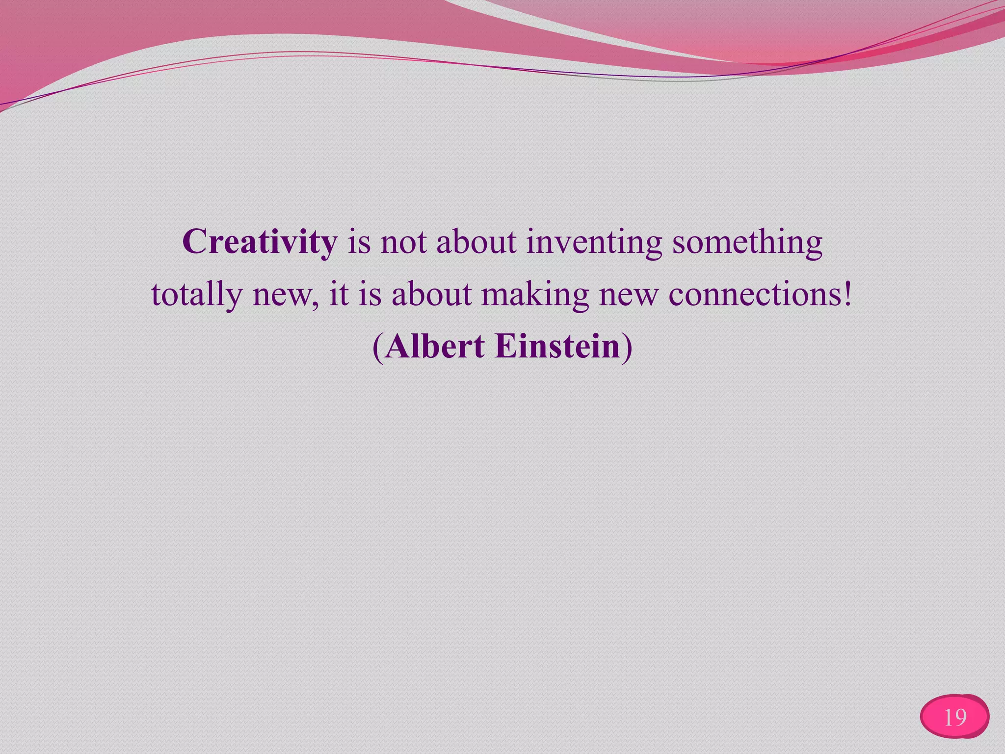 Creativity is not about inventing something
totally new, it is about making new connections!
(Albert Einstein)
219
 