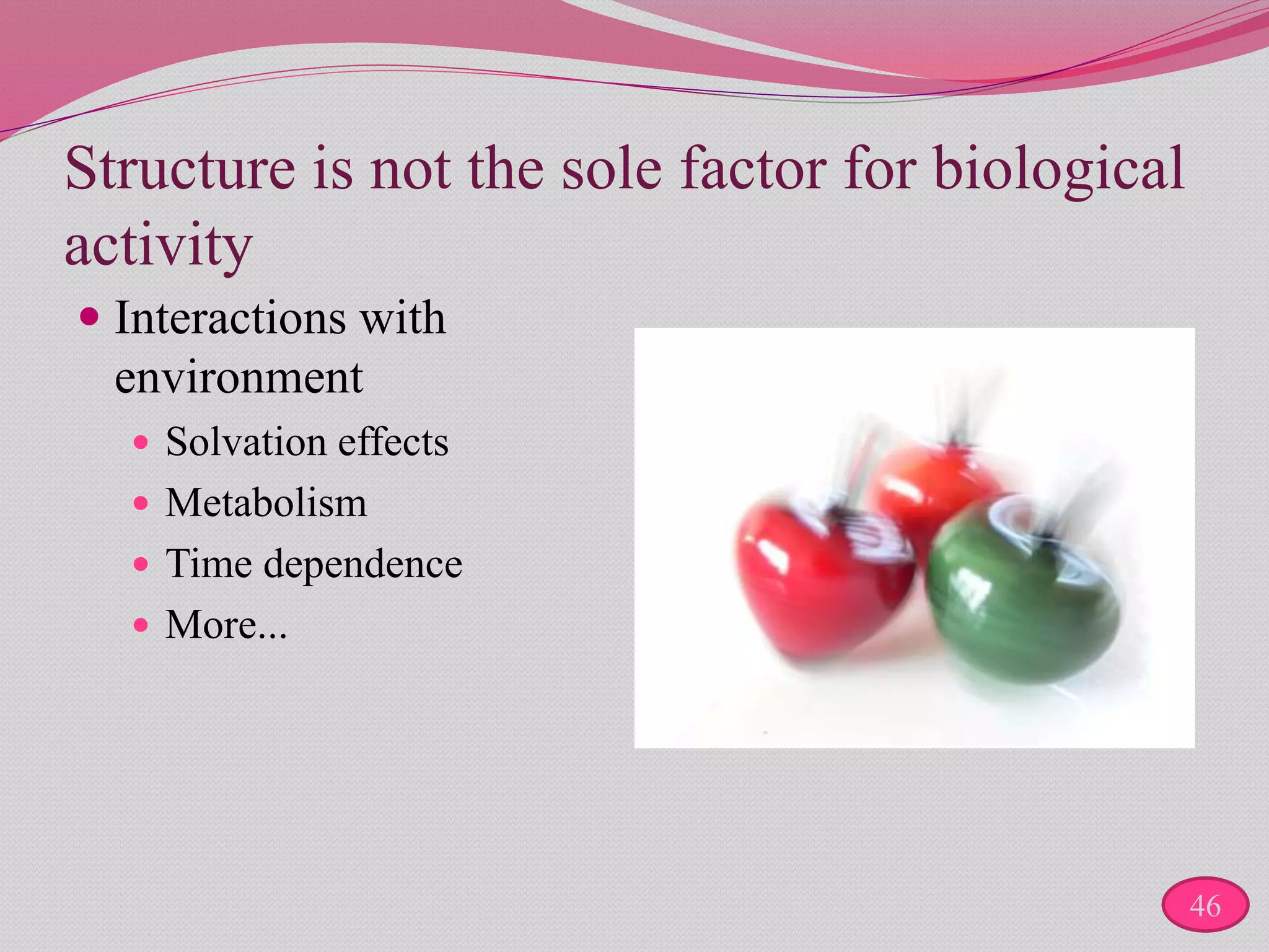 Structure is not the sole factor for biological
activity
 Interactions with
environment
 Solvation effects
 Metabolism
 Time dependence
 More...
46
 