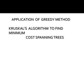 APPLICATION OF GREEDY METHOD

KRUSKAL’S ALGORITHM TO FIND
MINIMUM
        COST SPANNING TREES
 