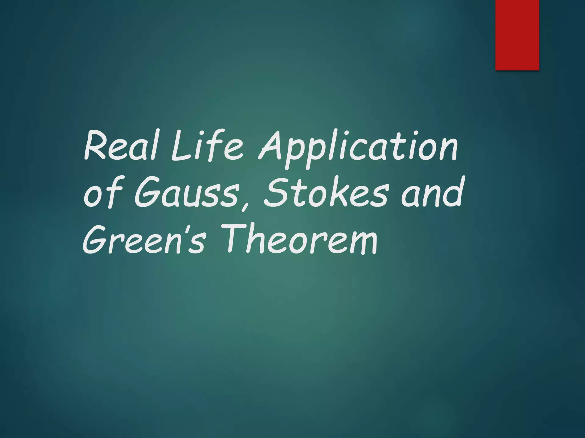 Real Life Application
of Gauss, Stokes and
Green’s Theorem
 