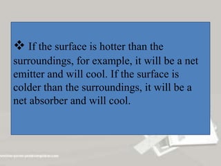  If the surface is hotter than the
surroundings, for example, it will be a net
emitter and will cool. If the surface is
colder than the surroundings, it will be a
net absorber and will cool.
 