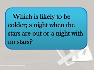 Which is likely to be
colder; a night when the
stars are out or a night with
no stars?
 