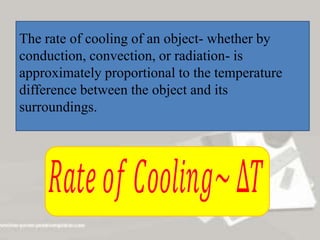 The rate of cooling of an object- whether by
conduction, convection, or radiation- is
approximately proportional to the temperature
difference between the object and its
surroundings.
 