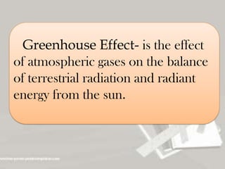 Greenhouse Effect- is the effect
of atmospheric gases on the balance
of terrestrial radiation and radiant
energy from the sun.
 