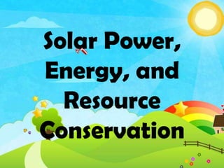 Solar Power,
Energy, and
Resource
Conservation
 