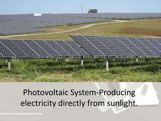 Photovoltaic System-Producing
electricity directly from sunlight.
 