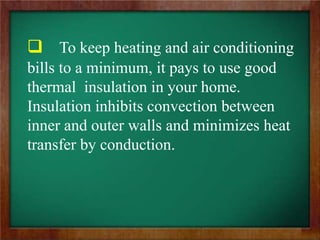  To keep heating and air conditioning
bills to a minimum, it pays to use good
thermal insulation in your home.
Insulation inhibits convection between
inner and outer walls and minimizes heat
transfer by conduction.
 
