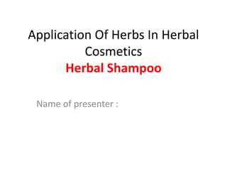 Application Of Herbs In Herbal
Cosmetics
Herbal Shampoo
Name of presenter :
 