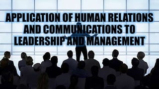 APPLICATION OF HUMAN RELATIONS
AND COMMUNICATIONS TO
LEADERSHIP AND MANAGEMENT
 