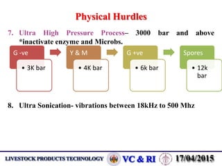 Physical Hurdles
7. Ultra High Pressure Process– 3000 bar and above
*inactivate enzyme and Microbs.
8. Ultra Sonication- vibrations between 18kHz to 500 Mhz
G -ve
• 3K bar
Y & M
• 4K bar
G +ve
• 6k bar
Spores
• 12k
bar
 