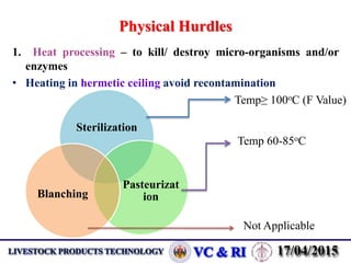 Physical Hurdles
1. Heat processing – to kill/ destroy micro-organisms and/or
enzymes
• Heating in hermetic ceiling avoid recontamination
Sterilization
Pasteurizat
ionBlanching
Temp≥ 100oC (F Value)
Temp 60-85oC
Not Applicable
 