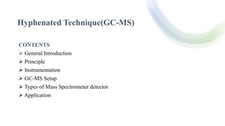 Hyphenated Technique(GC-MS)
CONTENTS
 General Introduction
 Principle
 Instrumentation
 GC-MS Setup
 Types of Mass Spectrometer detector
 Application
 