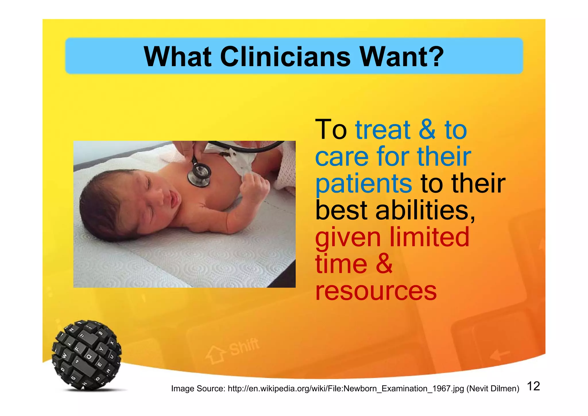 12
To treat & to
care for their
patients to their
best abilities,
given limited
time &
resources
Image Source: http://en.wikipedia.org/wiki/File:Newborn_Examination_1967.jpg (Nevit Dilmen)
What Clinicians Want?
 