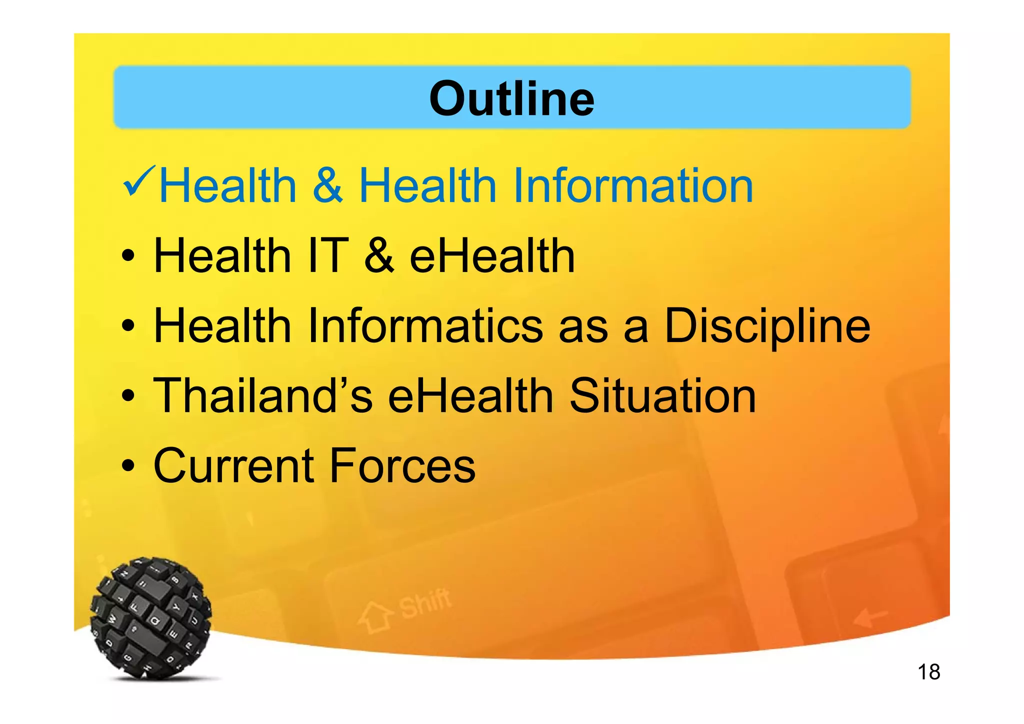 18
Outline
Health & Health Information
• Health IT & eHealth
• Health Informatics as a Discipline
• Thailand’s eHealth Situation
• Current Forces
 