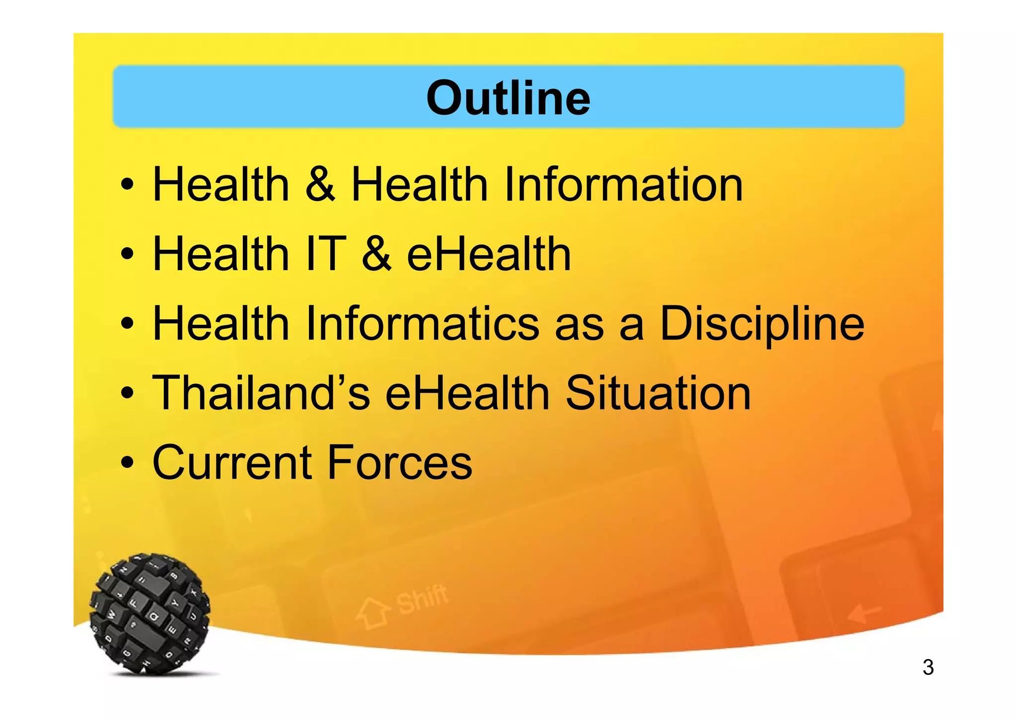 3
Outline
• Health & Health Information
• Health IT & eHealth
• Health Informatics as a Discipline
• Thailand’s eHealth Situation
• Current Forces
 