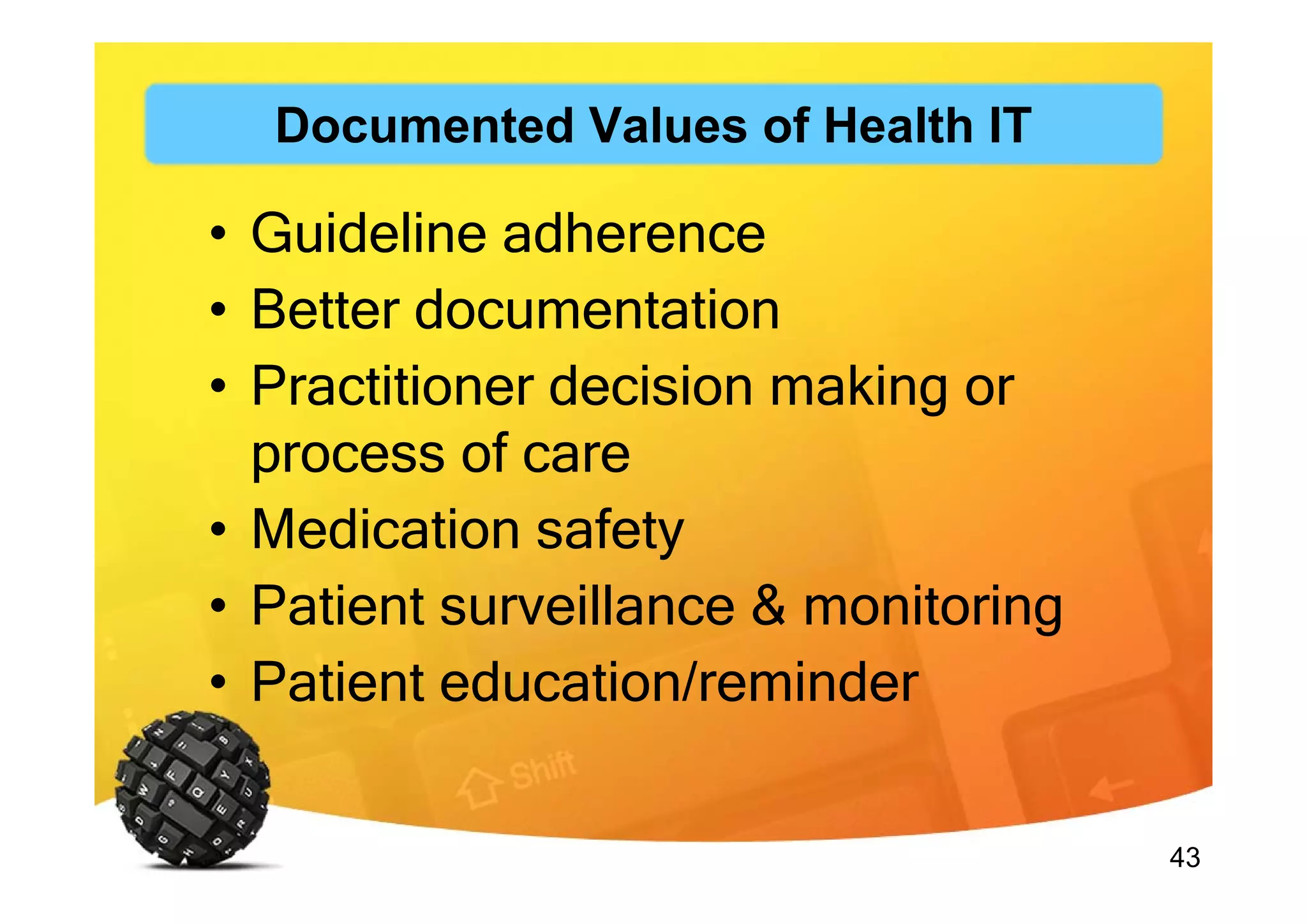 43
• Guideline adherence
• Better documentation
• Practitioner decision making or
process of care
• Medication safety
• Patient surveillance & monitoring
• Patient education/reminder
Documented Values of Health IT
 