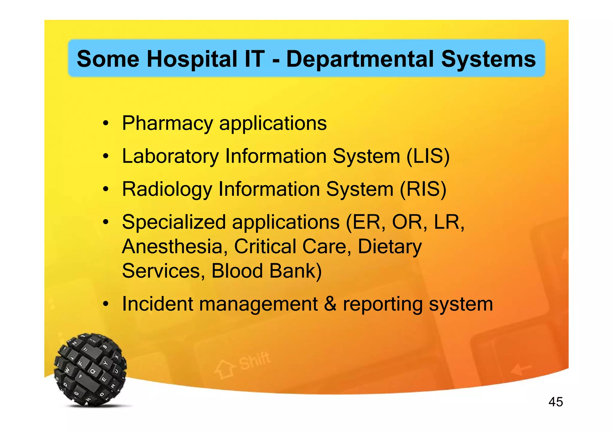 45
• Pharmacy applications
• Laboratory Information System (LIS)
• Radiology Information System (RIS)
• Specialized applications (ER, OR, LR,
Anesthesia, Critical Care, Dietary
Services, Blood Bank)
• Incident management & reporting system
Some Hospital IT - Departmental Systems
 