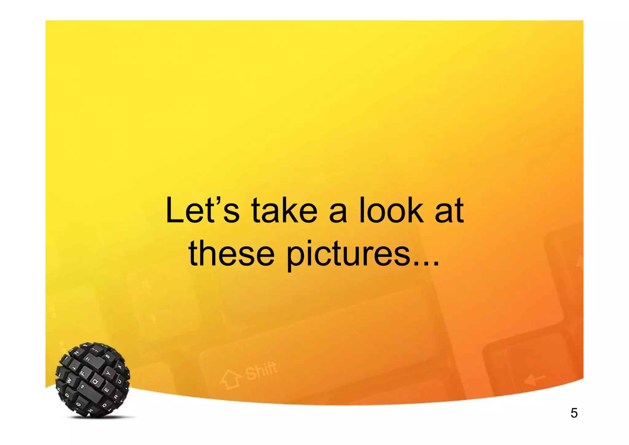 5
Let’s take a look at
these pictures...
 