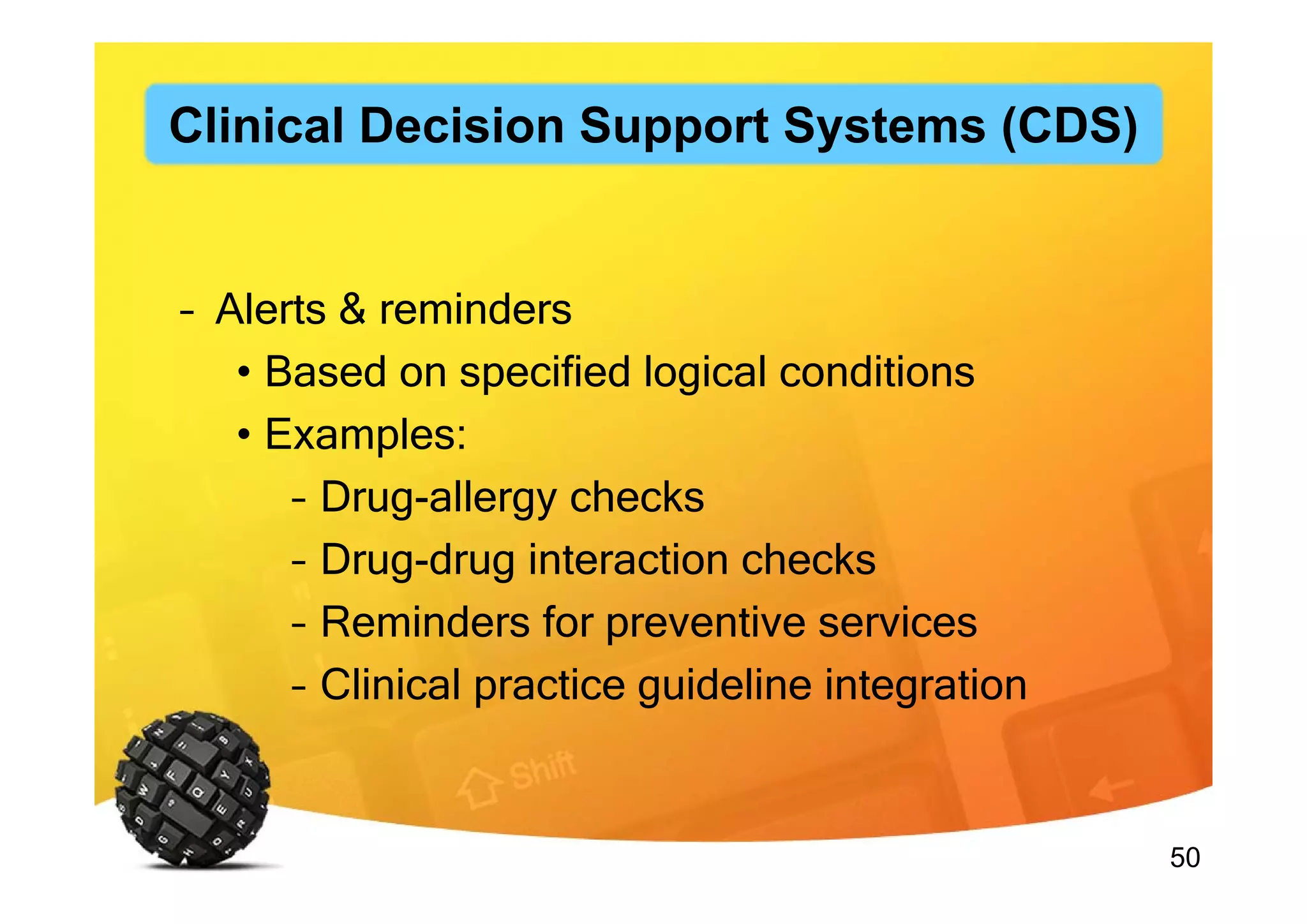 50
– Alerts & reminders
• Based on specified logical conditions
• Examples:
– Drug-allergy checks
– Drug-drug interaction checks
– Reminders for preventive services
– Clinical practice guideline integration
Clinical Decision Support Systems (CDS)
 