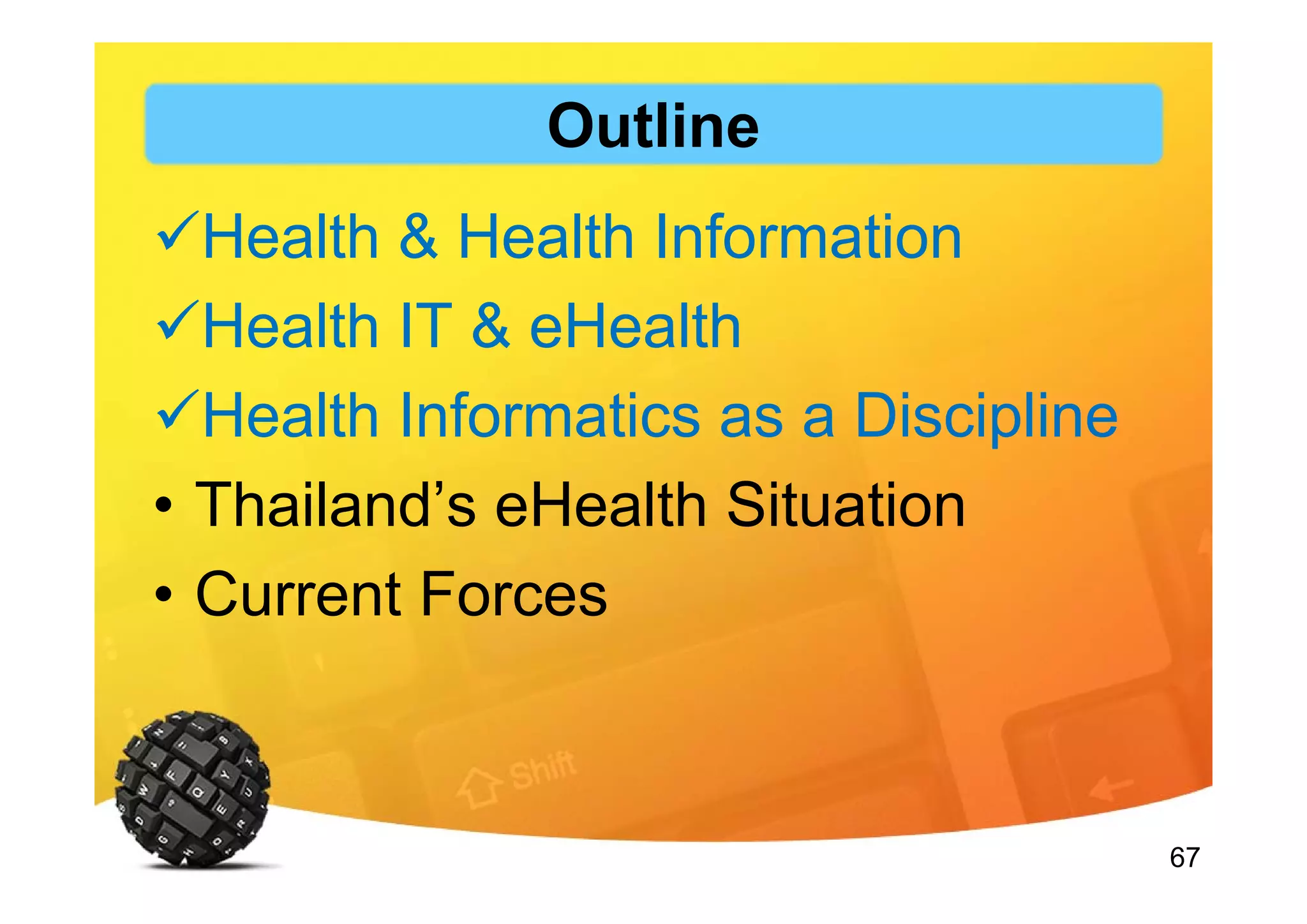 67
Outline
Health & Health Information
Health IT & eHealth
Health Informatics as a Discipline
• Thailand’s eHealth Situation
• Current Forces
 
