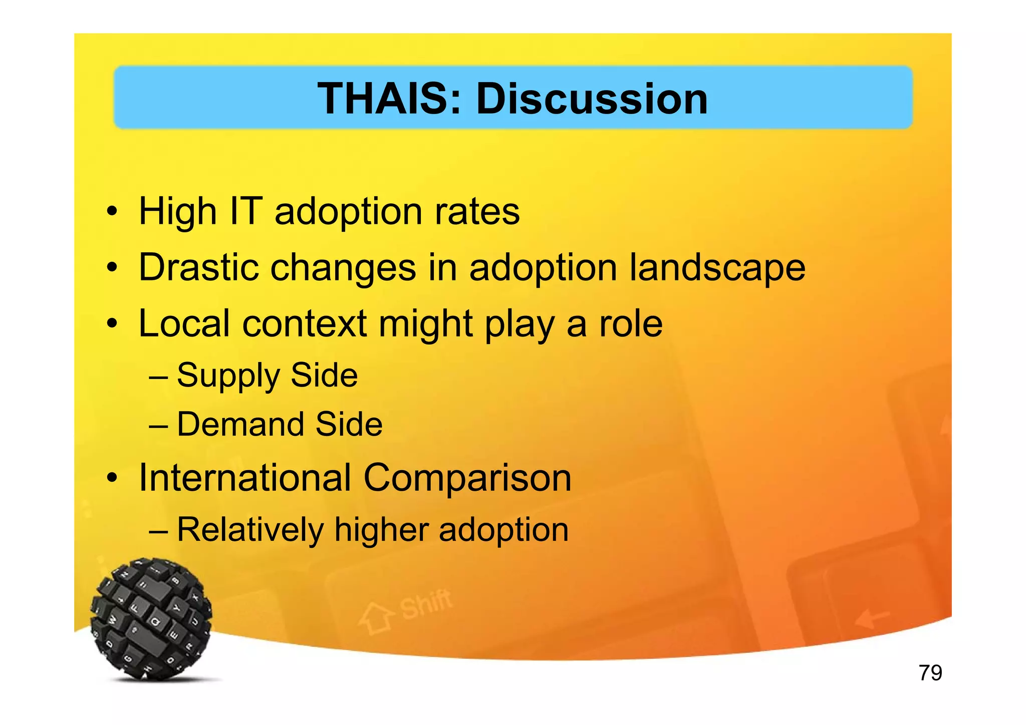 79
• High IT adoption rates
• Drastic changes in adoption landscape
• Local context might play a role
– Supply Side
– Demand Side
• International Comparison
– Relatively higher adoption
THAIS: Discussion
 
