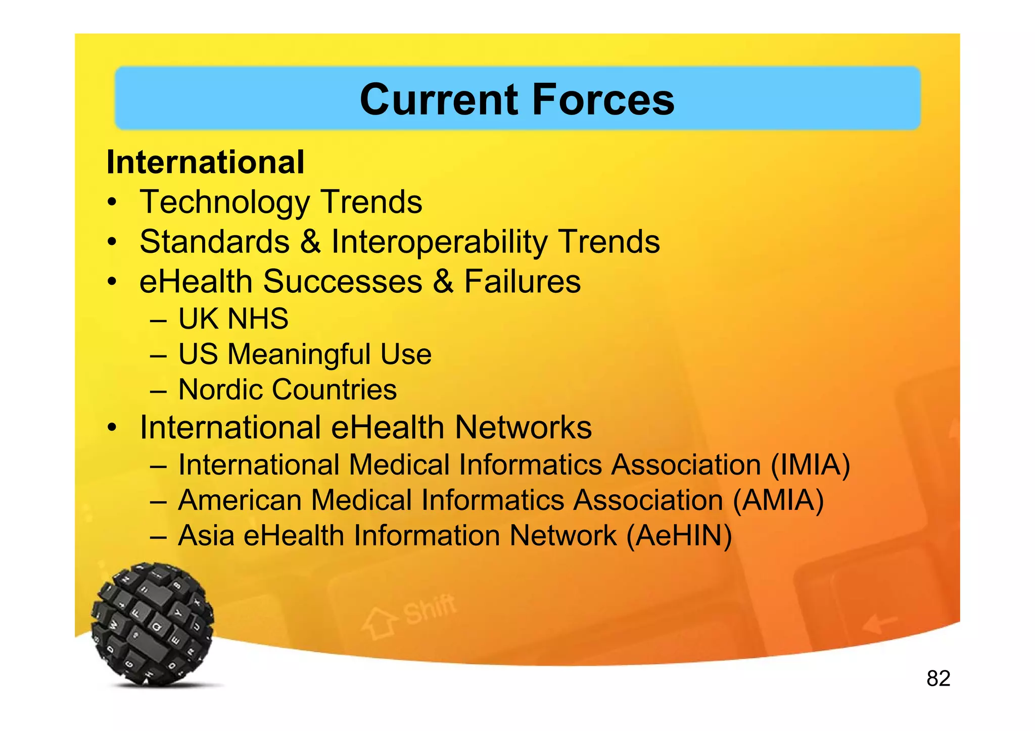 82
International
• Technology Trends
• Standards & Interoperability Trends
• eHealth Successes & Failures
– UK NHS
– US Meaningful Use
– Nordic Countries
• International eHealth Networks
– International Medical Informatics Association (IMIA)
– American Medical Informatics Association (AMIA)
– Asia eHealth Information Network (AeHIN)
Current Forces
 