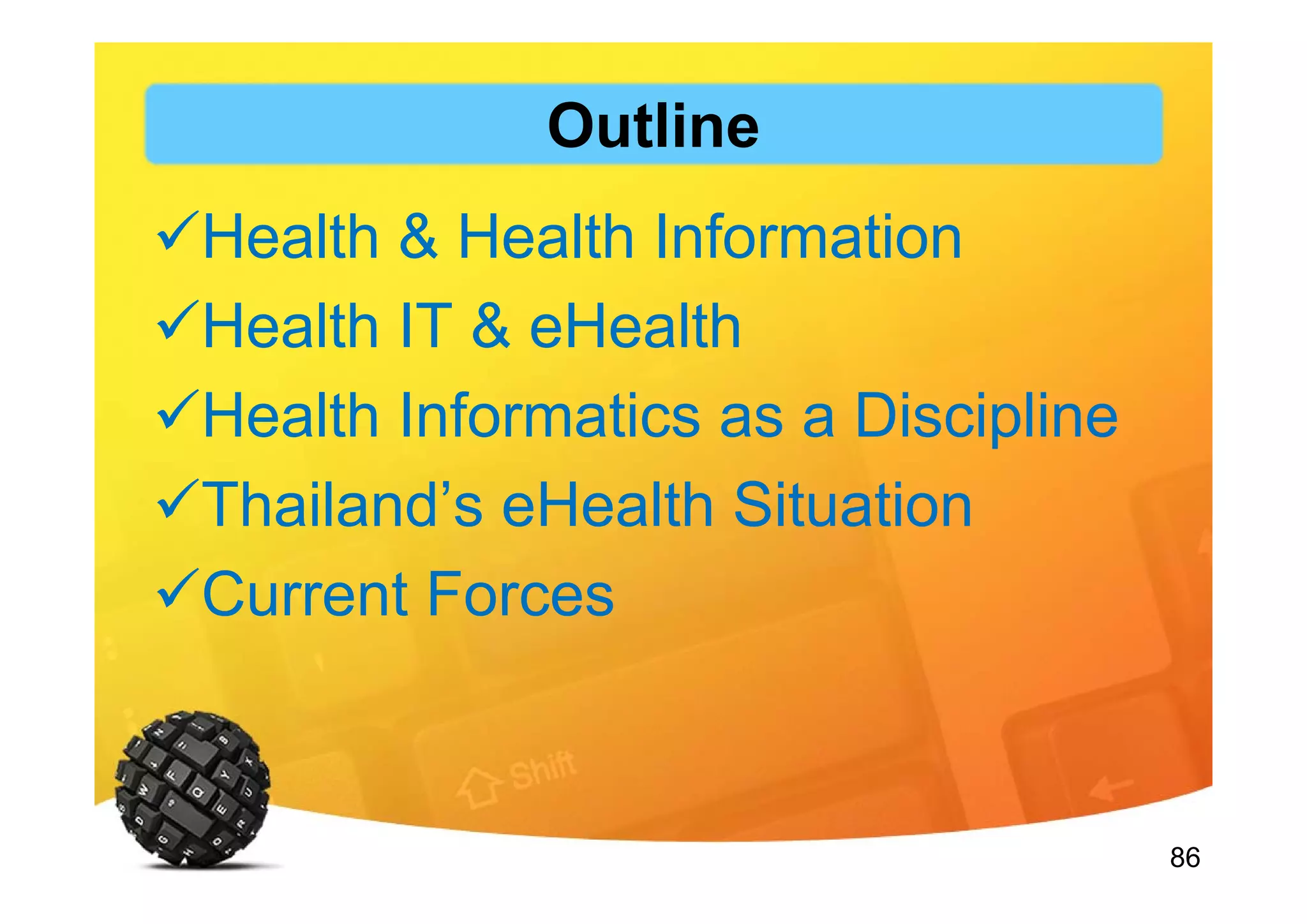 86
Outline
Health & Health Information
Health IT & eHealth
Health Informatics as a Discipline
Thailand’s eHealth Situation
Current Forces
 