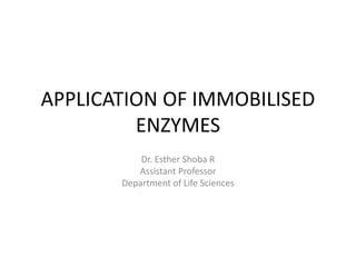 APPLICATION OF IMMOBILISED
ENZYMES
Dr. Esther Shoba R
Assistant Professor
Department of Life Sciences
 