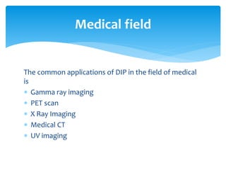 The common applications of DIP in the field of medical
is
 Gamma ray imaging
 PET scan
 X Ray Imaging
 Medical CT
 UV imaging
Medical field
 