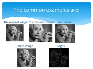 The original image The zoomed image Blurr image
Sharp image Edges
The common examples are:
 