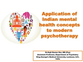 Application of
Indian mental
health concepts
to modern
psychotherapy
Dr.Sujit Kumar Kar, MD (Psy)
Assistant Professor, Department of Psychiatry
King George’s Medical University, Lucknow, U.P.,
India
 