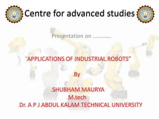 Presentation on ………….
“APPLICATIONS OF INDUSTRIAL ROBOTS”
By
SHUBHAM MAURYA
M.tech
Dr. A P J ABDUL KALAM TECHNICAL UNIVERSITY
 