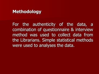 Methodology For the authenticity of the data, a combination of questionnaire & interview method was used to collect data from the Librarians. Simple statistical methods were used to analyses the data. 