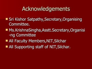 Acknowledgements Sri Kishor Satpathy,Secretary,Organising Committee. Ms.KrishnaSingha,Asstt.Secretary,Organisi-ng Committee  All Faculty Members,NIT,Silchar All Supporting staff of NIT,Silchar. 