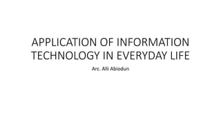 APPLICATION OF INFORMATION
TECHNOLOGY IN EVERYDAY LIFE
Arc. Alli Abiodun
 
