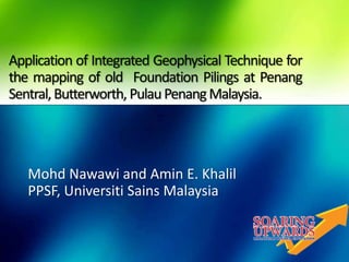 Application of Integrated Geophysical Technique for
the mapping of old Foundation Pilings at Penang
Sentral,Butterworth, PulauPenangMalaysia.
Mohd Nawawi and Amin E. Khalil
PPSF, Universiti Sains Malaysia
 