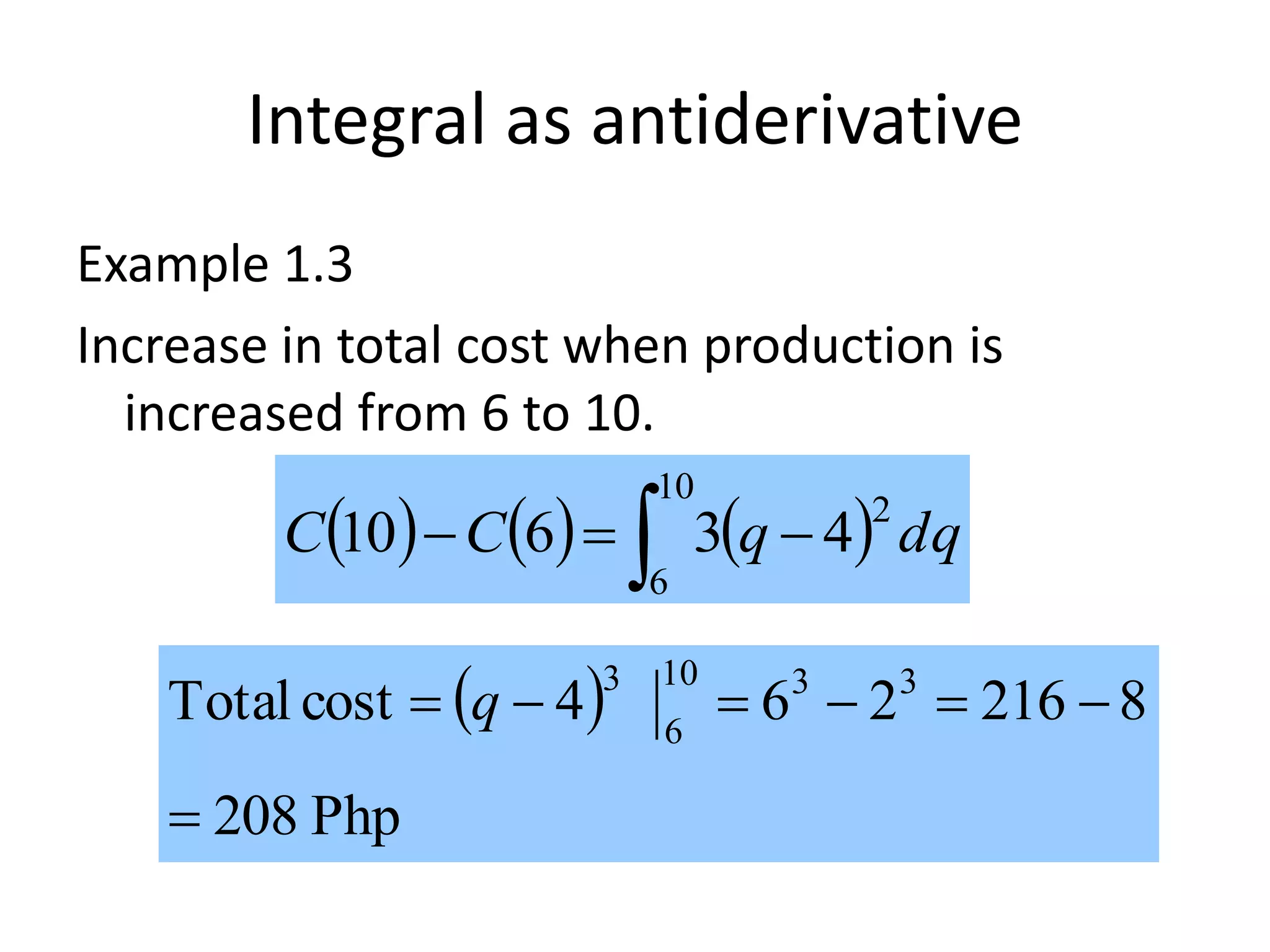 Integral as antiderivative
Example 1.3
Increase in total cost when production is
increased from 6 to 10.
      dqqCC
2
10
6
43610  
 
Php208
8216264costTotal 3310
6
3

 q
 