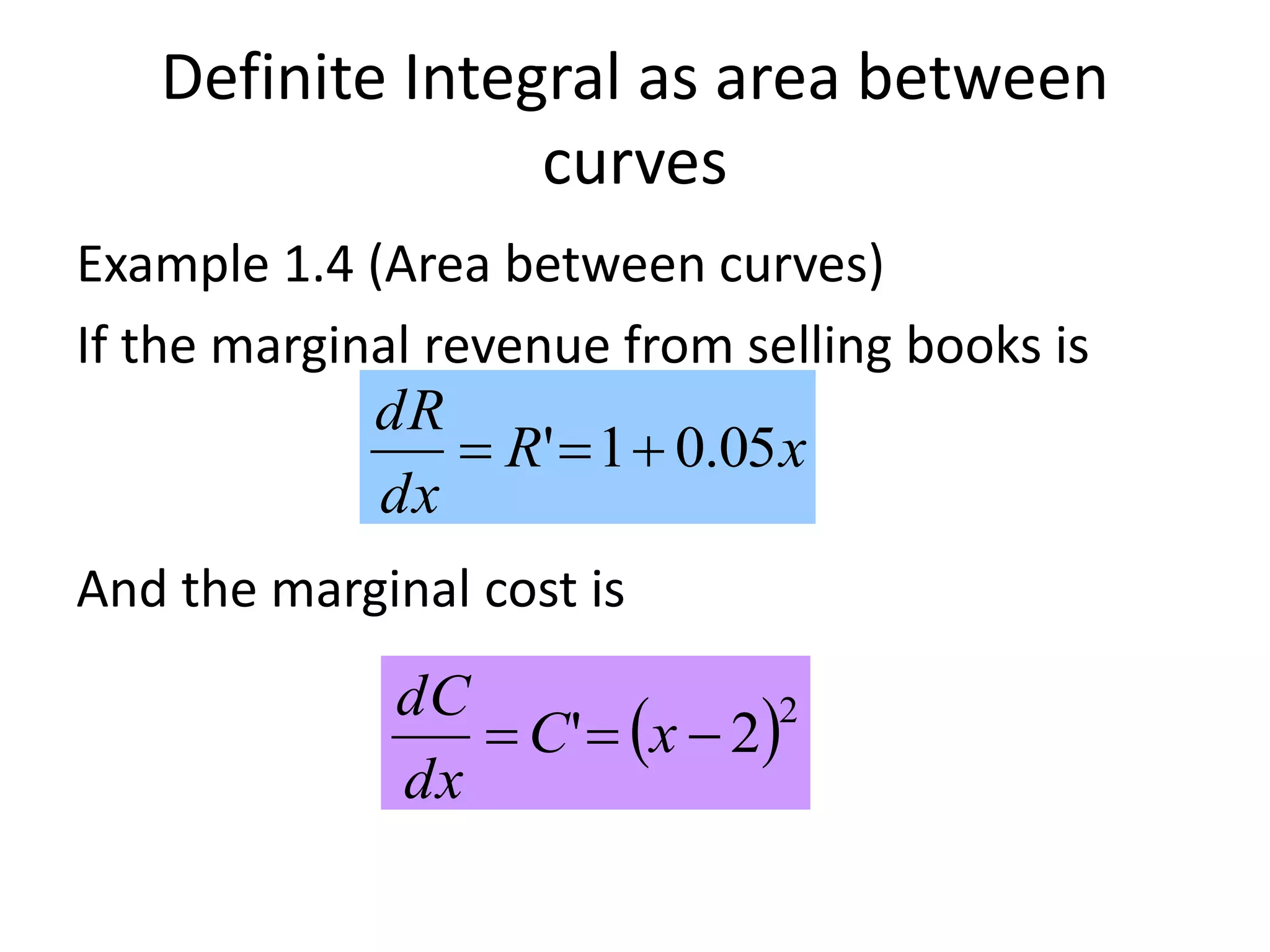 Definite Integral as area between
curves
Example 1.4 (Area between curves)
If the marginal revenue from selling books is
And the marginal cost is
xR
dx
dR
05.01' 
 2
2'  xC
dx
dC
 